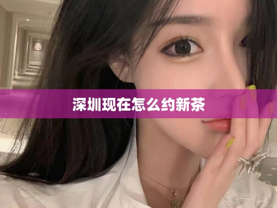 深圳现在怎么约新茶