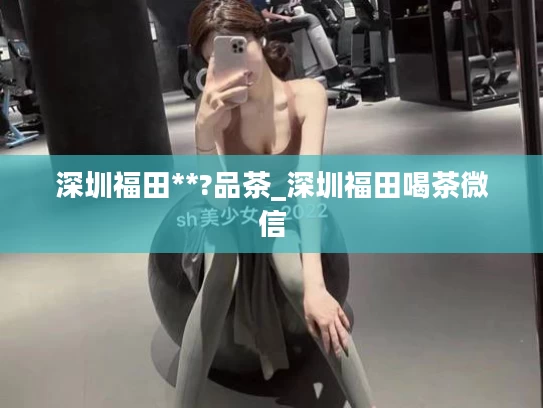 深圳福田**?品茶_深圳福田喝茶微信