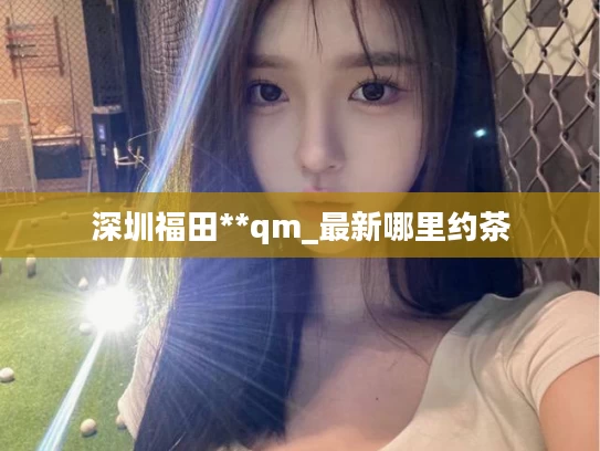 深圳福田**qm_最新哪里约茶