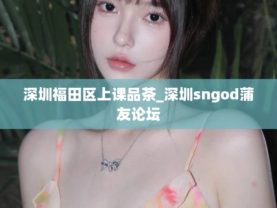 深圳福田区上课品茶_深圳sngod蒲友论坛