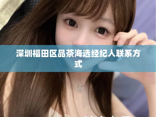 深圳福田区品茶海选经纪人联系方式