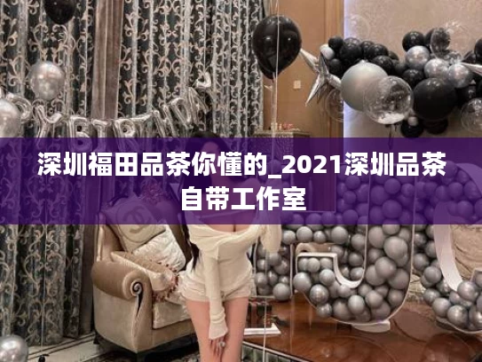 深圳福田品茶你懂的_2021深圳品茶自带工作室