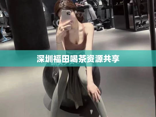 深圳福田喝茶资源共享