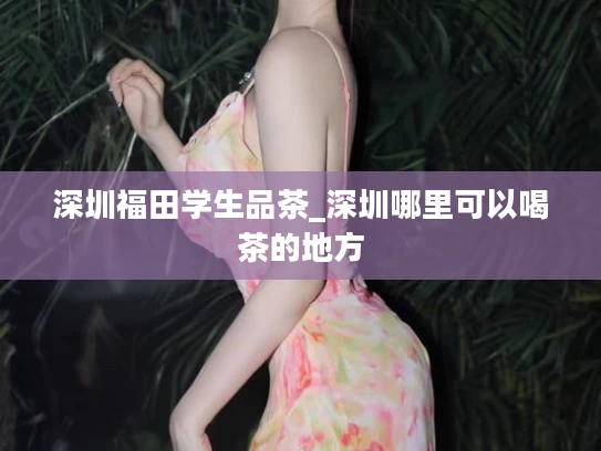 深圳福田学生品茶_深圳哪里可以喝茶的地方