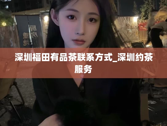 深圳福田有品茶联系方式_深圳约茶服务