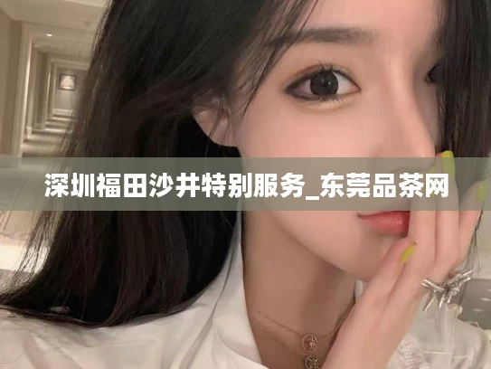 深圳福田沙井特别服务_东莞品茶网