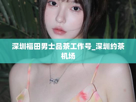 深圳福田男士品茶工作号_深圳约茶机场