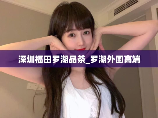 深圳福田罗湖品茶_罗湖外围高端