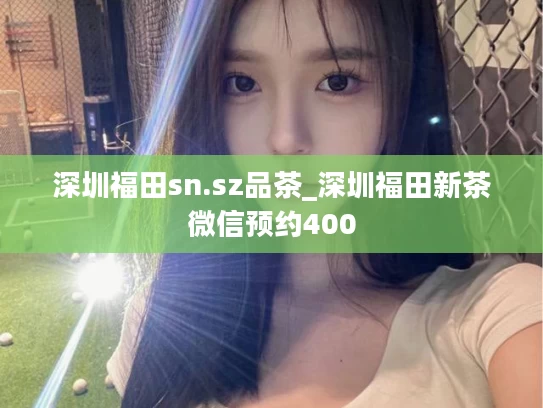深圳福田sn.sz品茶_深圳福田新茶微信预约400