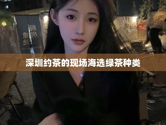 深圳约茶的现场海选绿茶种类