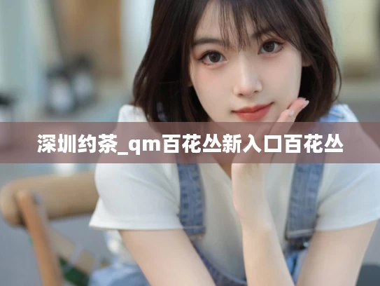 深圳约茶_qm百花丛新入口百花丛