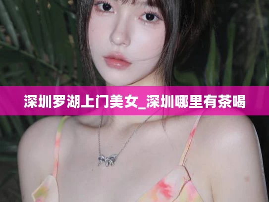 深圳罗湖上门美女_深圳哪里有茶喝