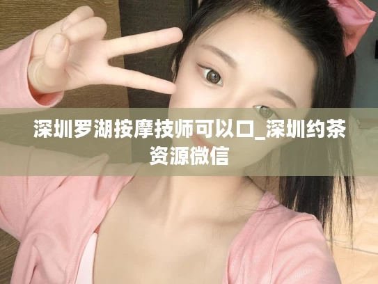 深圳罗湖按摩技师可以口_深圳约茶资源微信