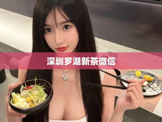 深圳罗湖新茶微信