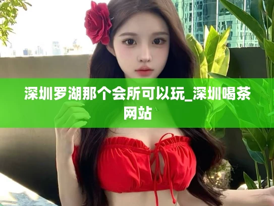 深圳罗湖那个会所可以玩_深圳喝茶网站