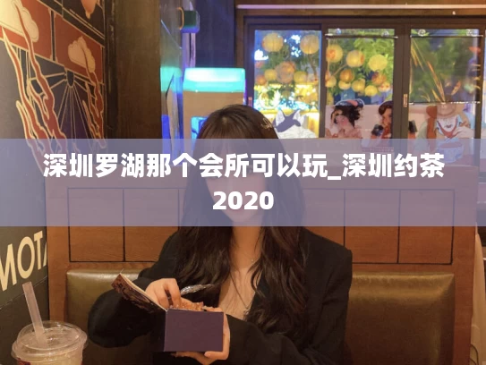 深圳罗湖那个会所可以玩_深圳约茶2020