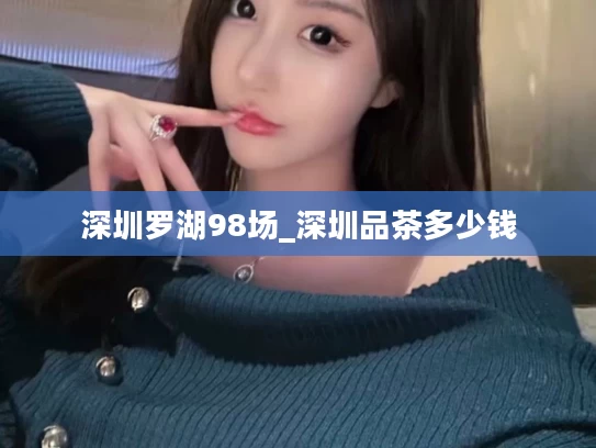 深圳罗湖98场_深圳品茶多少钱