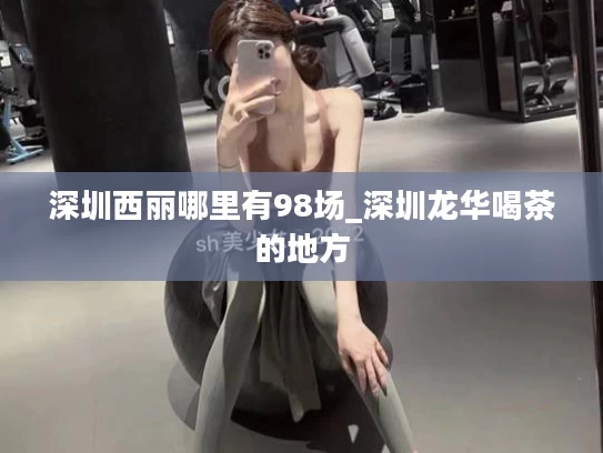 深圳西丽哪里有98场_深圳龙华喝茶的地方