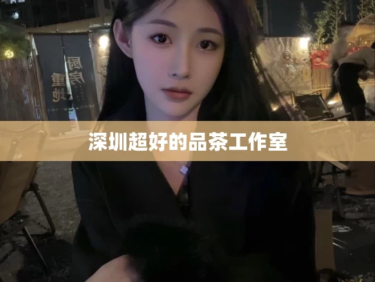 深圳超好的品茶工作室