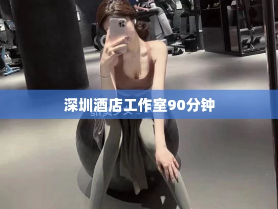 深圳酒店工作室90分钟