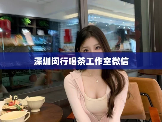 深圳闵行喝茶工作室微信