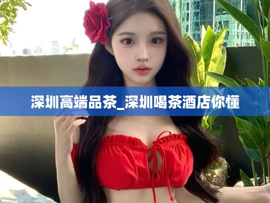 深圳高端品茶_深圳喝茶酒店你懂