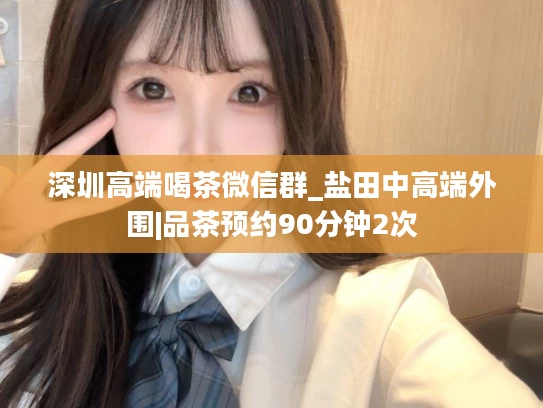 深圳高端喝茶微信群_盐田中高端外围|品茶预约90分钟2次