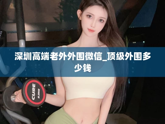 深圳高端老外外围微信_顶级外围多少钱