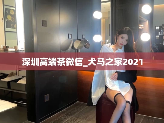 深圳高端茶微信_犬马之家2021