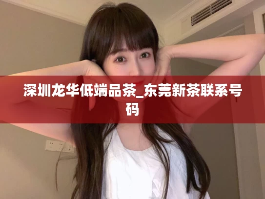 深圳龙华低端品茶_东莞新茶联系号码