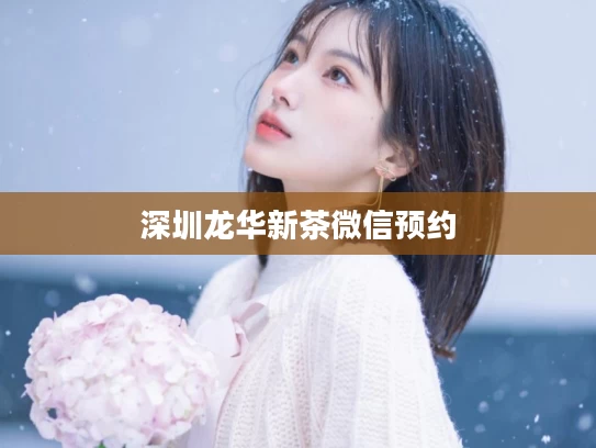 深圳龙华新茶微信预约