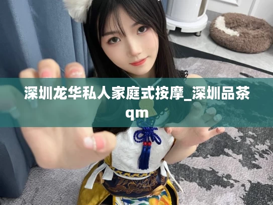 深圳龙华私人家庭式按摩_深圳品茶qm