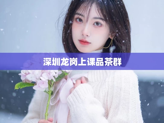 深圳龙岗上课品茶群