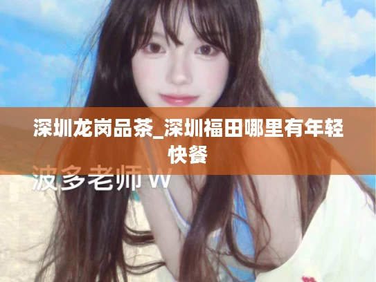 深圳龙岗品茶_深圳福田哪里有年轻快餐