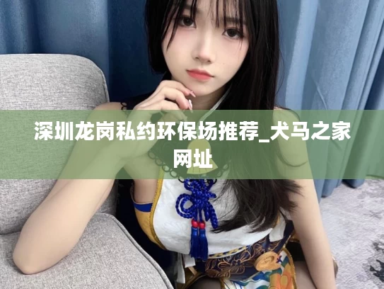 深圳龙岗私约环保场推荐_犬马之家网址