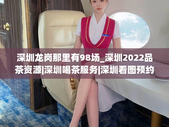 深圳龙岗那里有98场_深圳2022品茶资源|深圳喝茶服务|深圳看图预约