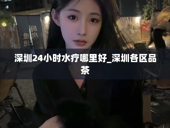 深圳24小时水疗哪里好_深圳各区品茶