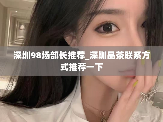 深圳98场部长推荐_深圳品茶联系方式推荐一下
