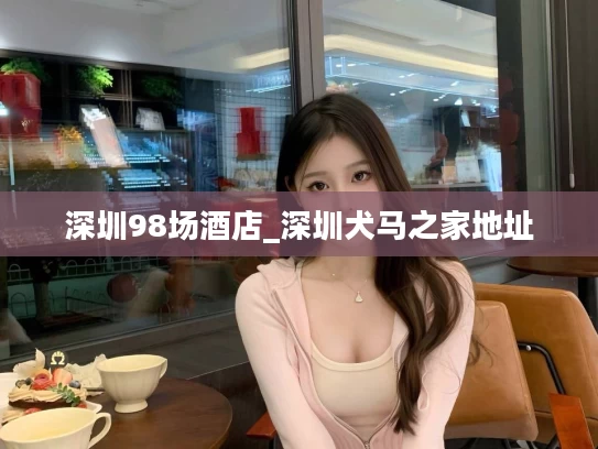 深圳98场酒店_深圳犬马之家地址