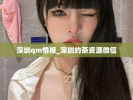 深圳qm情报_深圳约茶资源微信