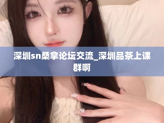 深圳sn桑拿论坛交流_深圳品茶上课群啊