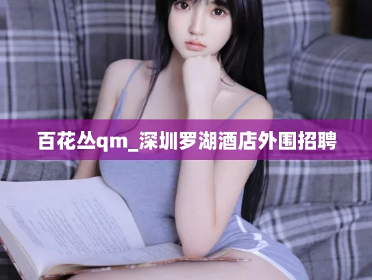 百花丛qm_深圳罗湖酒店外围招聘