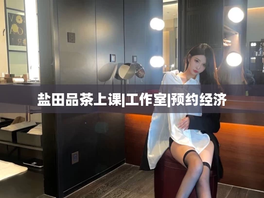 盐田品茶上课|工作室|预约经济