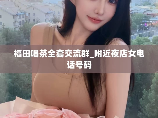 福田喝茶全套交流群_附近夜店女电话号码
