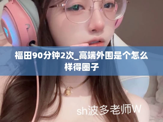 福田90分钟2次_高端外围是个怎么样得圈子