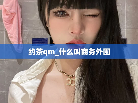约茶qm_什么叫商务外围
