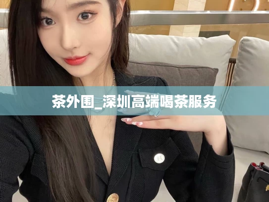 茶外围_深圳高端喝茶服务