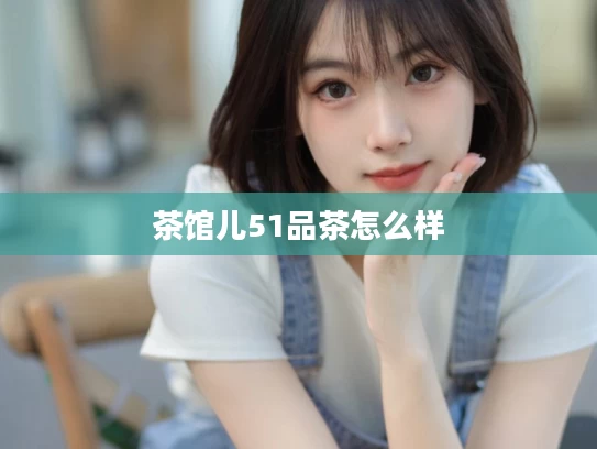 茶馆儿51品茶怎么样