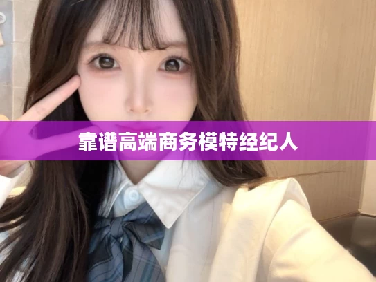 靠谱高端商务模特经纪人