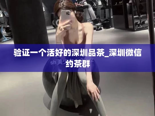 验证一个活好的深圳品茶_深圳微信约茶群